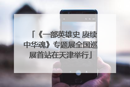 《一部英雄史 赓续中华魂》专题展全国巡展首站在天津举行