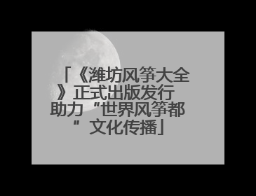 《潍坊风筝大全》正式出版发行 助力“世界风筝都”文化传播
