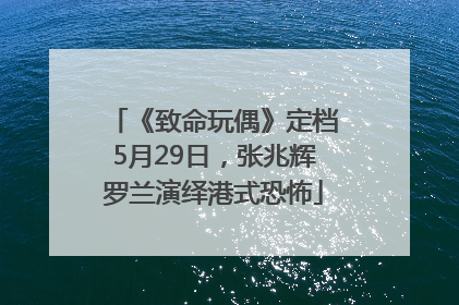 《致命玩偶》定档5月29日，张兆辉罗兰演绎港式恐怖