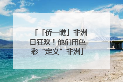 「侨一瞧」非洲日狂欢！他们用色彩“定义”非洲