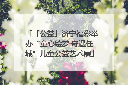 「公益」济宁福彩举办“童心绘梦·奇遇任城”儿童公益艺术展