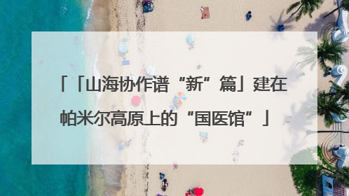 「山海协作谱“新”篇」建在帕米尔高原上的“国医馆”