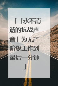 「永不消逝的抗战声音」为无产阶级工作到最后一分钟