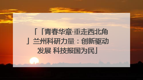 「青春华章·重走西北角」兰州科研力量：创新驱动发展 科技报国为民