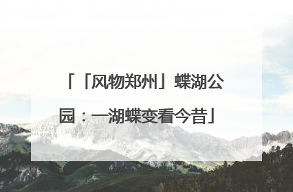 「风物郑州」蝶湖公园：一湖蝶变看今昔