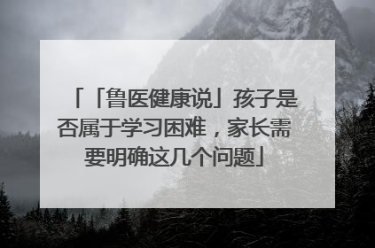 「鲁医健康说」孩子是否属于学习困难，家长需要明确这几个问题