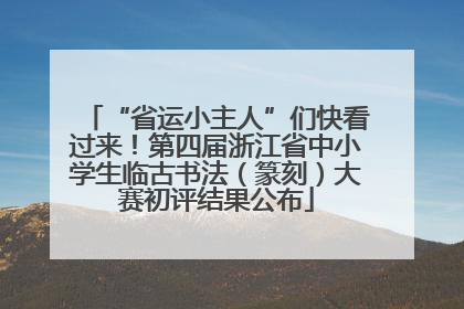 “省运小主人”们快看过来！第四届浙江省中小学生临古书法（篆刻）大赛初评结果公布