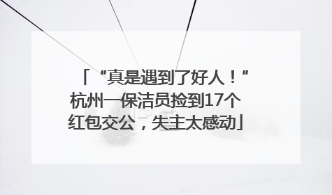 “真是遇到了好人！”杭州一保洁员捡到17个红包交公，失主太感动