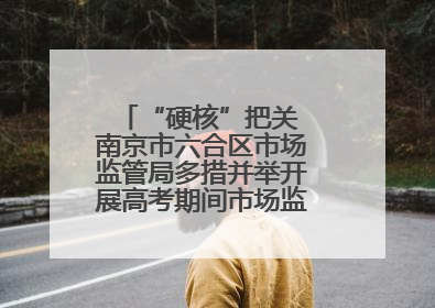 “硬核”把关 南京市六合区市场监管局多措并举开展高考期间市场监管保障工作