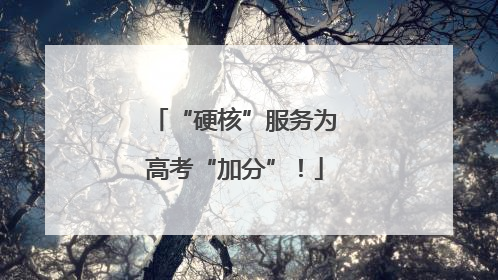 “硬核”服务为高考“加分”！