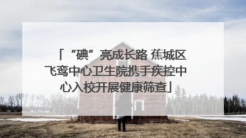 “碘”亮成长路 蕉城区飞鸾中心卫生院携手疾控中心入校开展健康筛查