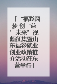 “福彩圆梦 创‘益’未来”视频征集暨山东福彩就业创业政策推介活动在东营举行