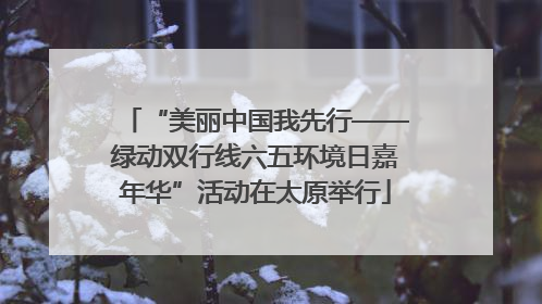 “美丽中国我先行——绿动双行线六五环境日嘉年华”活动在太原举行