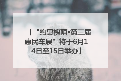 “约惠槐荫•第三届惠民车展”将于6月14日至15日举办