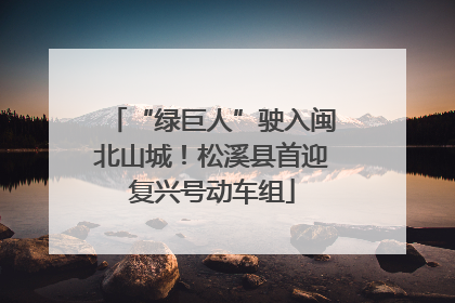“绿巨人”驶入闽北山城！松溪县首迎复兴号动车组