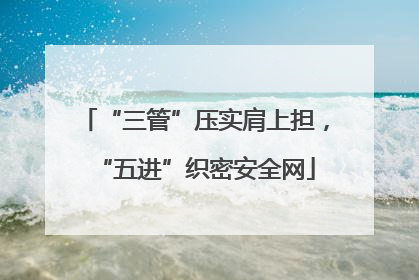 “三管”压实肩上担，“五进”织密安全网