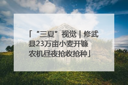 “三夏”视觉｜修武县23万亩小麦开镰 农机昼夜抢收抢种