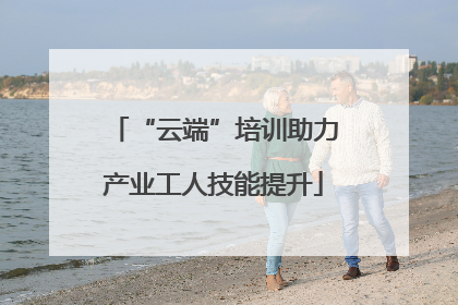 “云端”培训助力产业工人技能提升