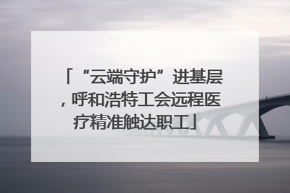 “云端守护”进基层，呼和浩特工会远程医疗精准触达职工