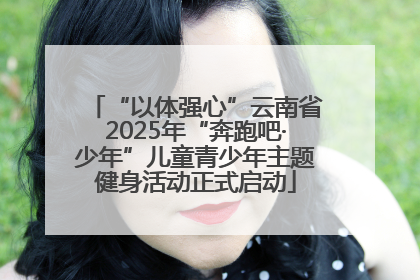 “以体强心”云南省2025年“奔跑吧·少年”儿童青少年主题健身活动正式启动