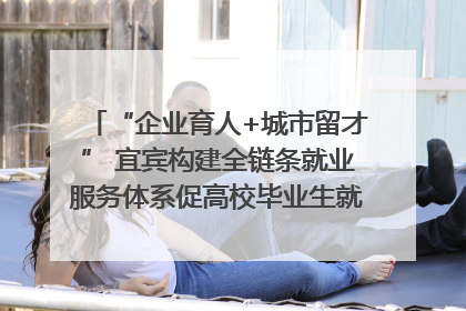 “企业育人+城市留才” 宜宾构建全链条就业服务体系促高校毕业生就业｜您牵挂的四川