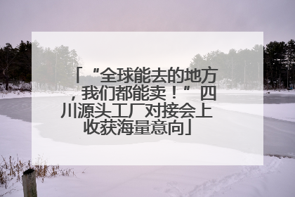 “全球能去的地方，我们都能卖！”四川源头工厂对接会上收获海量意向