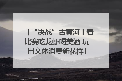“决战”古黄河丨看比赛吃龙虾喝美酒 玩出文体消费新花样