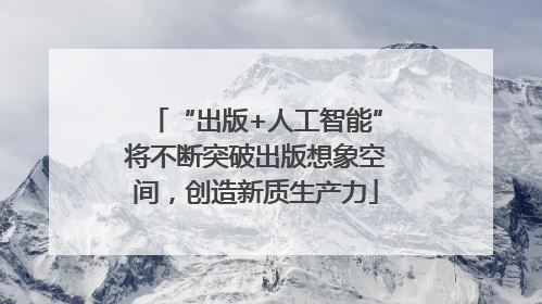 “出版+人工智能”将不断突破出版想象空间，创造新质生产力