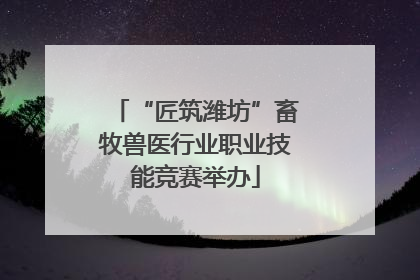 “匠筑潍坊”畜牧兽医行业职业技能竞赛举办