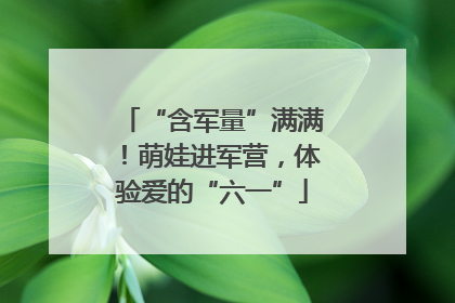 “含军量”满满！萌娃进军营，体验爱的“六一”