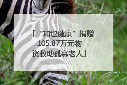 “和也健康”捐赠105.87万元物资救助孤寡老人