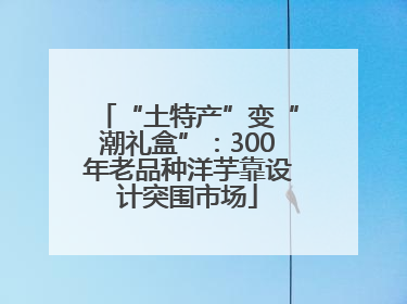 “土特产”变“潮礼盒”：300年老品种洋芋靠设计突围市场