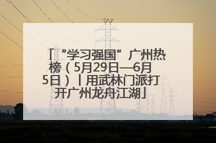 “学习强国”广州热榜（5月29日—6月5日）丨用武林门派打开广州龙舟江湖
