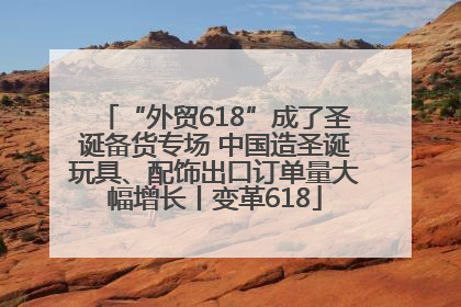 “外贸618”成了圣诞备货专场 中国造圣诞玩具、配饰出口订单量大幅增长丨变革618
