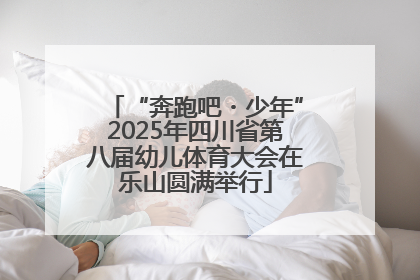 “奔跑吧・少年”2025年四川省第八届幼儿体育大会在乐山圆满举行