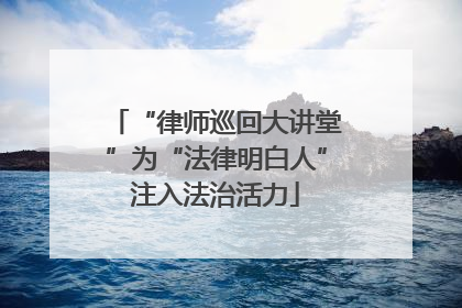 “律师巡回大讲堂”为“法律明白人”注入法治活力