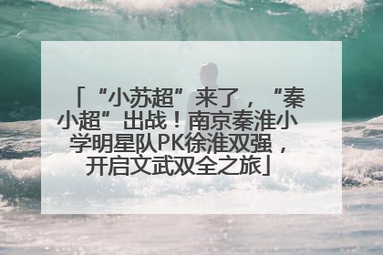 “小苏超”来了，“秦小超”出战！南京秦淮小学明星队PK徐淮双强，开启文武双全之旅
