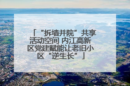 “拆墙并院”共享活动空间 内江高新区党建赋能让老旧小区“逆生长”
