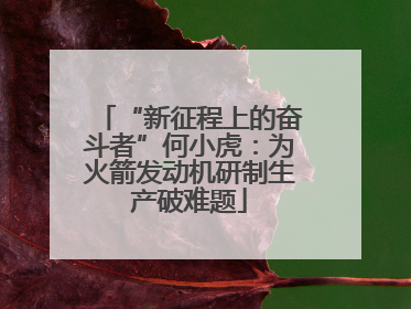“新征程上的奋斗者”何小虎：为火箭发动机研制生产破难题