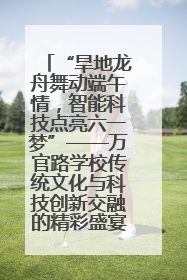 “旱地龙舟舞动端午情，智能科技点亮六一梦”——万官路学校传统文化与科技创新交融的精彩盛宴
