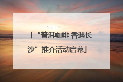 “普洱咖啡 香遇长沙”推介活动启幕