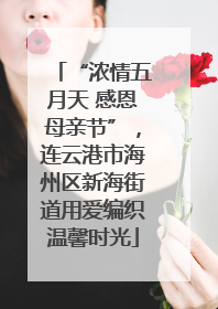 “浓情五月天 感恩母亲节”，连云港市海州区新海街道用爱编织温馨时光