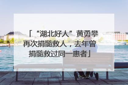 “湖北好人”黄勇攀再次捐髓救人，去年曾捐髓救过同一患者