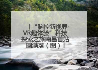 “脑控新视界·VR趣体验”科技探索之旅南昌首站圆满落（图）