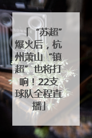 “苏超”爆火后，杭州萧山“镇超”也将打响！22支球队全程直播