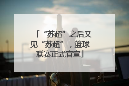 “苏超”之后又见“苏超”，篮球联赛正式官宣