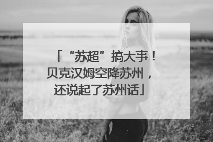 “苏超”搞大事！贝克汉姆空降苏州，还说起了苏州话