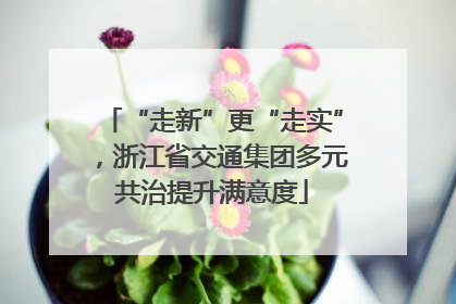 “走新”更“走实”，浙江省交通集团多元共治提升满意度