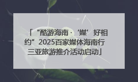 “酷游海南 ·‘媒’好相约”2025百家媒体海南行三亚旅游推介活动启动