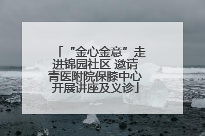“金心金意”走进锦园社区 邀请青医附院保膝中心开展讲座及义诊